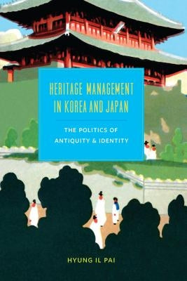 Heritage Management in Korea and Japan: The Politics of Antiquity and Identity by Pai, Hyung Il