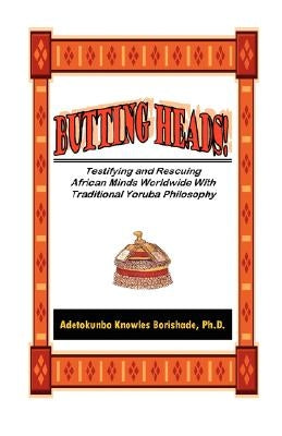 Butting Heads! Testifying and Rescuing African Minds Worldwide with Traditional Yoruba Philosophy by Borishade, Adetokunbo Knowles