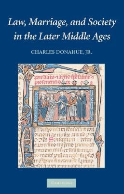 Law, Marriage, and Society in the Later Middle Ages: Arguments about Marriage in Five Courts by Donahue Jr, Charles