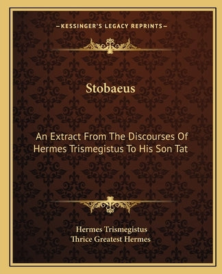 Stobaeus: An Extract from the Discourses of Hermes Trismegistus to His Son Tat by Trismegistus, Hermes