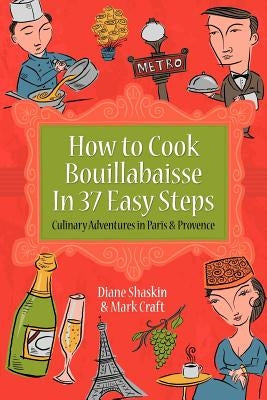 How to Cook Bouillabaisse in 37 Easy Steps: Culinary Adventures in Paris and Provence by Craft, Mark