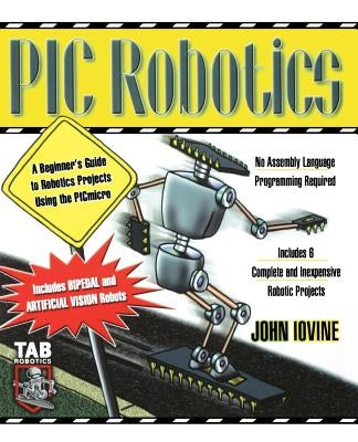 PIC Robotics: A Beginner's Guide to Robotics Projects Using the PIC Micro by Iovine, John