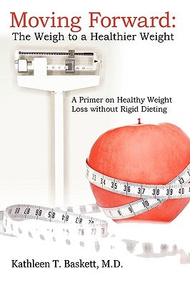 Moving Forward: The Weigh to a Healthier Weight: A Primer on Healthy Weight Loss without Rigid Dieting by Baskett, Kathleen T.