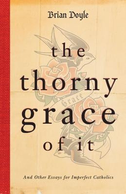 The Thorny Grace of It: And Other Essays for Imperfect Catholics by Doyle, Brian