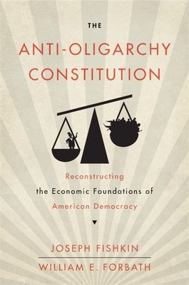 The Anti-Oligarchy Constitution: Reconstructing the Economic Foundations of American Democracy by Fishkin, Joseph