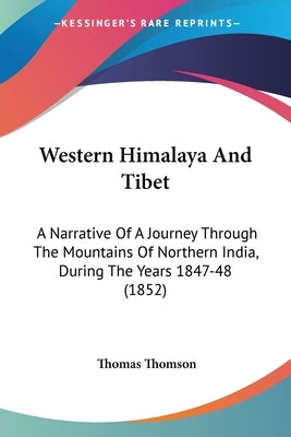 Western Himalaya And Tibet: A Narrative Of A Journey Through The Mountains Of Northern India, During The Years 1847-48 (1852) by Thomson, Thomas