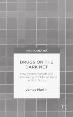 Drugs on the Dark Net: How Cryptomarkets Are Transforming the Global Trade in Illicit Drugs by Martin, J.