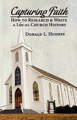 Capturing Faith: How to Research & Write a Local Church History by Hughes, Donald L.