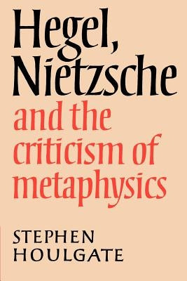 Hegel, Nietzsche and the Criticism of Metaphysics by Houlgate, Stephen