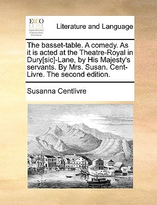 The Basset-Table. a Comedy. as It Is Acted at the Theatre-Royal in Dury[sic]-Lane, by His Majesty's Servants. by Mrs. Susan. Cent-Livre. the Second Ed by Centlivre, Susanna