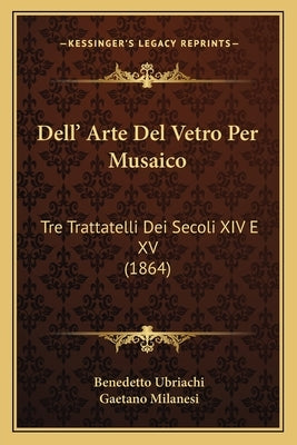Dell' Arte Del Vetro Per Musaico: Tre Trattatelli Dei Secoli XIV E XV (1864) by Ubriachi, Benedetto