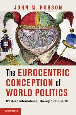 The Eurocentric Conception of World Politics: Western International Theory, 1760-2010 by Hobson, John M.