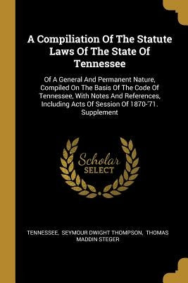 A Compiliation Of The Statute Laws Of The State Of Tennessee: Of A General And Permanent Nature, Compiled On The Basis Of The Code Of Tennessee, With by Tennessee