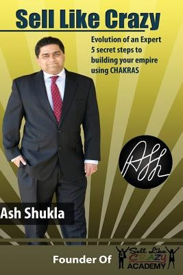 Sell Like Crazy: Evolution Of An Expert 5 Secret Steps To Building Your Empire Using CHAKRAS by Shukla, Ash H.