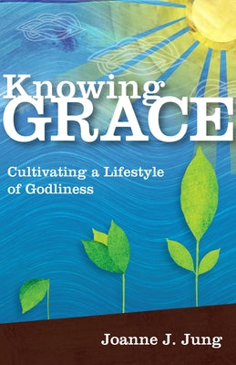 Knowing Grace: Cultivating a Lifestyle of Godliness by Jung, Joanne J.