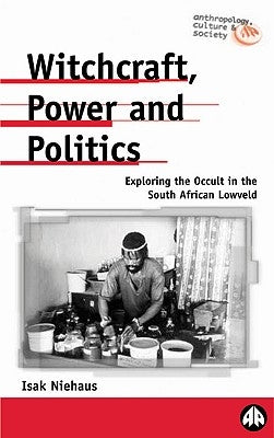Witchcraft, Power and Politics: Exploring the Occult in the South African Lowveld by Niehaus, Isak