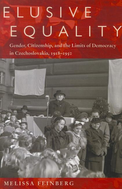 Elusive Equality: Gender, Citizenship, and the Limits of Democracy in Czechoslovokia, 1918-1950 by Feinberg, Melissa