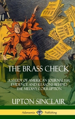 The Brass Check: A Study of American Journalism; Evidence and Reasons Behind the Media's Corruption (Hardcover) by Sinclair, Upton