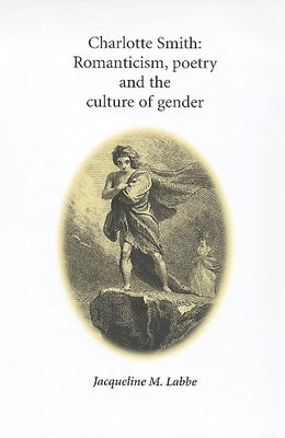 Charlotte Smith: Romanticism, Poetry and the Culture of Gender by Labbe, Jacqueline