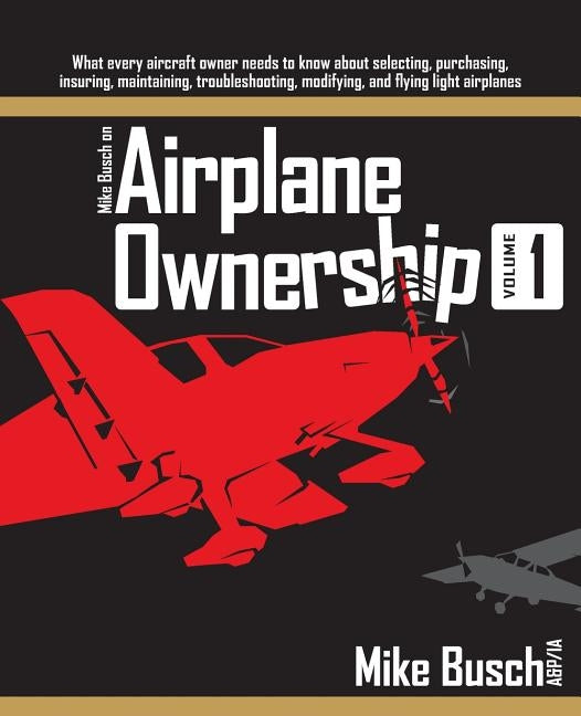 Mike Busch on Airplane Ownership (Volume 1): What every aircraft owner needs to know about selecting, purchasing, insuring, maintaining, troubleshooti by Busch, Mike