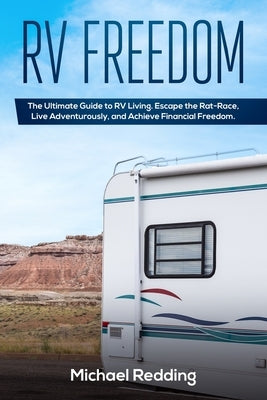 RV Freedom: The Ultimate Guide to RV Living. Escape the Rat-Race, Live Adventurously, and Achieve Financial Freedom. by Redding, Michael