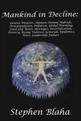 Mankind in Decline: Genetic Disasters, Human-Animal Hybrids, Overpopulation, Pollution, Global Warming, Food and Water Shortages, Desertif by Blaha, Stephen