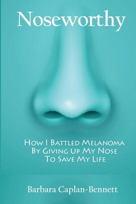 Noseworthy: How I Battled Melanoma By Giving Up My Nose To Save My Life by Caplan-Bennett, Barbara
