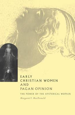 Early Christian Women and Pagan Opinion: The Power of the Hysterical Woman by MacDonald, Margaret Y.