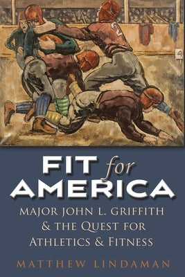 Fit for America: Major John L. Griffith and the Quest for Athletics and Fitness by Lindaman, Matthew