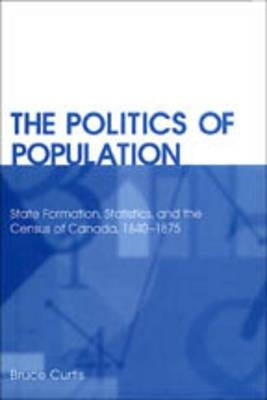 Politics of Population: State Formation, Statistics, and the Census of Canada, 1840-1875 by Curtis, Bruce