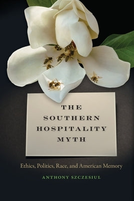 Southern Hospitality Myth: Ethics, Politics, Race, and American Memory by Szczesiul, Anthony