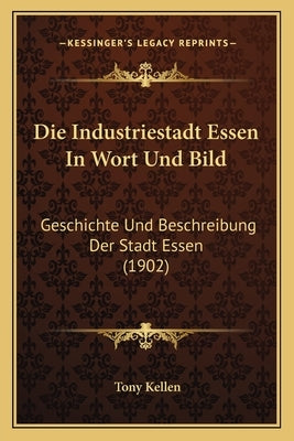 Die Industriestadt Essen In Wort Und Bild: Geschichte Und Beschreibung Der Stadt Essen (1902) by Kellen, Tony