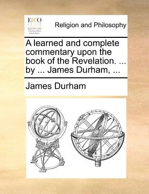 A learned and complete commentary upon the book of the Revelation. ... by ... James Durham, ... by Durham, James