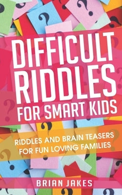 Difficult Riddles For Smart Kids: Riddles and Brain teasers for fun loving families by Jakes, Brian