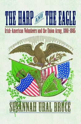The Harp and the Eagle: Irish-American Volunteers and the Union Army, 1861-1865 by Ural, Susannah J.