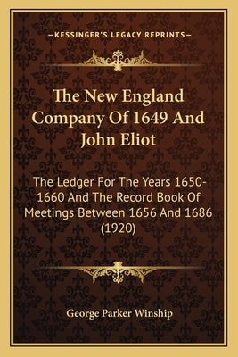 The New England Company Of 1649 And John Eliot: The Ledger For The Years 1650-1660 And The Record Book Of Meetings Between 1656 And 1686 (1920) by Winship, George Parker