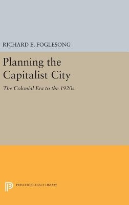 Planning the Capitalist City: The Colonial Era to the 1920s by Foglesong, Richard E.