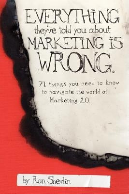 Everything They've Told You About Marketing Is Wrong by Shevlin, Ron