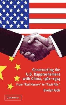 Constructing the U.S. Rapprochement with China, 1961-1974: From 'Red Menace' to 'Tacit Ally' by Goh, Evelyn