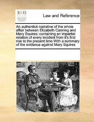 An Authentick Narrative of the Whole Affair Between Elizabeth Canning and Mary Squires: Containing an Impartial Relation of Every Incident from It's F by Multiple Contributors