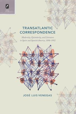 Transatlantic Correspondence: Modernity, Epistolarity, and Literature in Spain and Spanish America, 1898-1992 by Venegas, José Luis