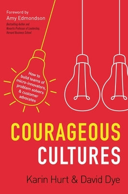 Courageous Cultures: How to Build Teams of Micro-Innovators, Problem Solvers, and Customer Advocates by Hurt, Karin
