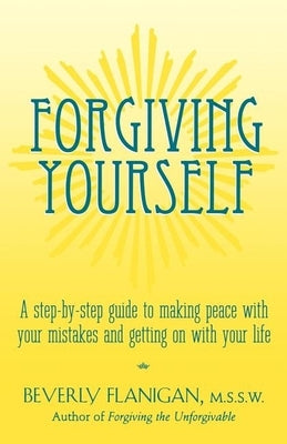 Forgiving Yourself: A Step-By-Step Guide to Making Peace with Your Mistakes and Getting on with Your Life by Flanigan, Beverly