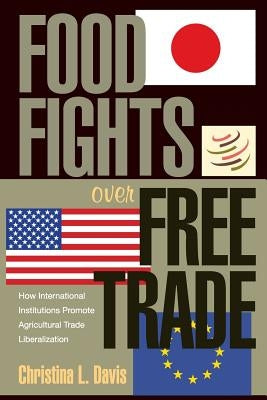 Food Fights Over Free Trade: How International Institutions Promote Agricultural Trade Liberalization by Davis, Christina L.