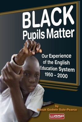 Black Pupils Matter: Our Experience Of The English Education System 1950 - 2000 by Godwin Sule-Pearce, Wasuk