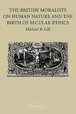 The British Moralists on Human Nature and the Birth of Secular Ethics by Gill, Michael B.