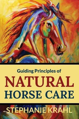 Guiding Principles of Natural Horse Care: Powerful Concepts for a Healthy Horse by Krahl, Stephanie