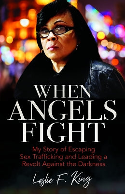 When Angels Fight: My Story of Escaping Sex Trafficking and Leading a Revolt Against the Darkness by King, Leslie