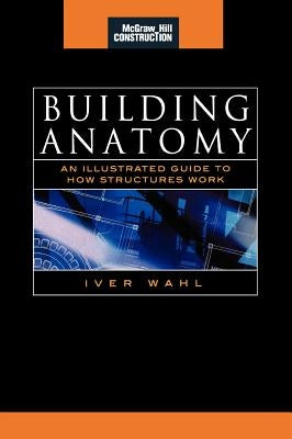 Building Anatomy (McGraw-Hill Construction Series): An Illustrated Guide to How Structures Work by Wahl, Iver