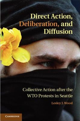Direct Action, Deliberation, and Diffusion: Collective Action After the Wto Protests in Seattle by Wood, Lesley J.